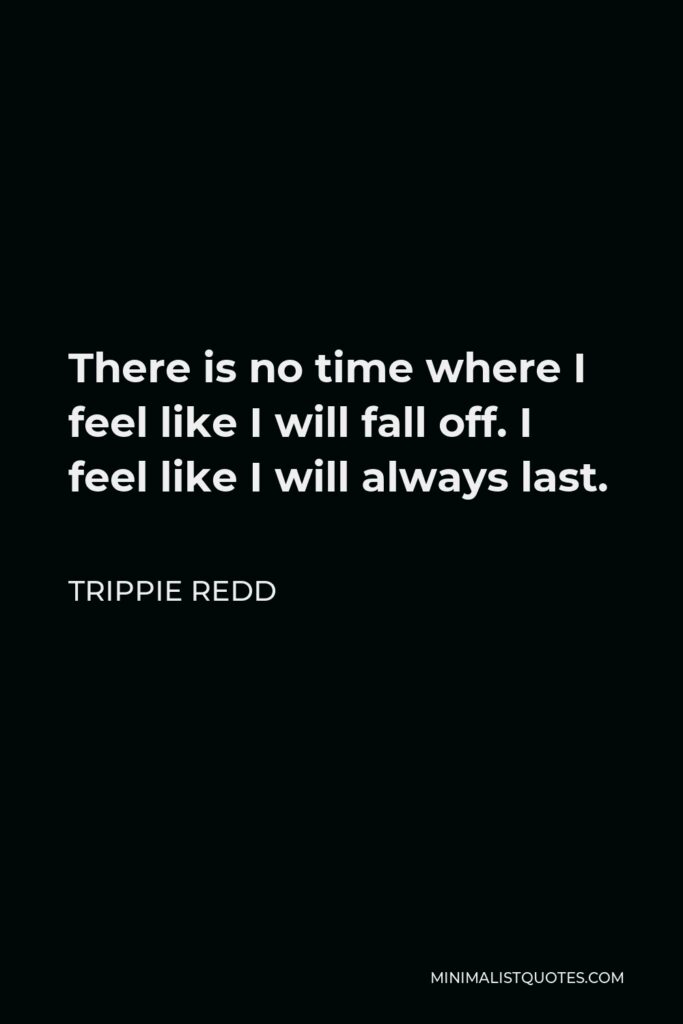 Trippie Redd Quote - There is no time where I feel like I will fall off. I feel like I will always last.