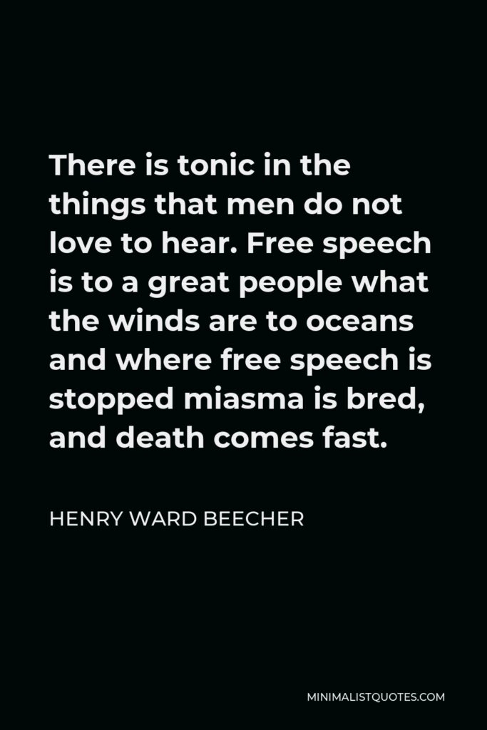 Henry Ward Beecher Quote - There is tonic in the things that men do not love to hear. Free speech is to a great people what the winds are to oceans and where free speech is stopped miasma is bred, and death comes fast.