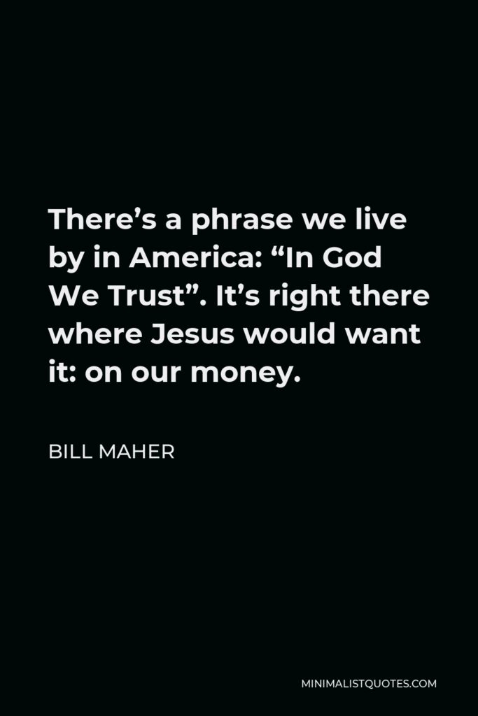 Bill Maher Quote - There’s a phrase we live by in America: “In God We Trust”. It’s right there where Jesus would want it: on our money.