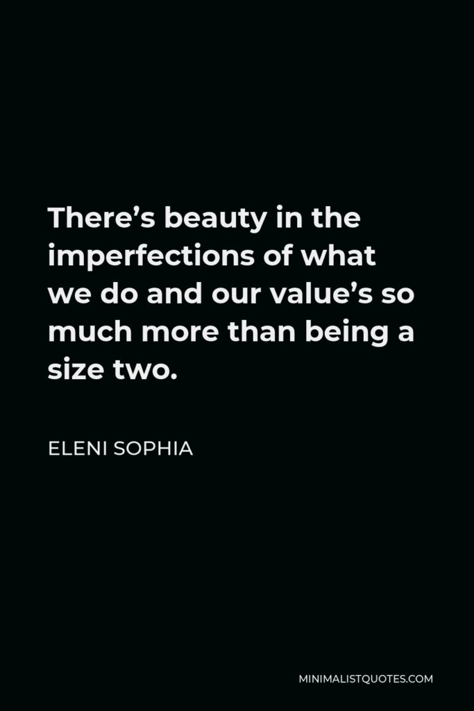 Eleni Sophia Quote - There’s beauty in the imperfections of what we do and our value’s so much more than being a size two.