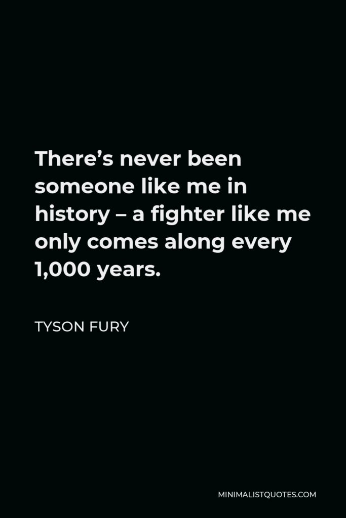 Tyson Fury Quote - There’s never been someone like me in history – a fighter like me only comes along every 1,000 years.