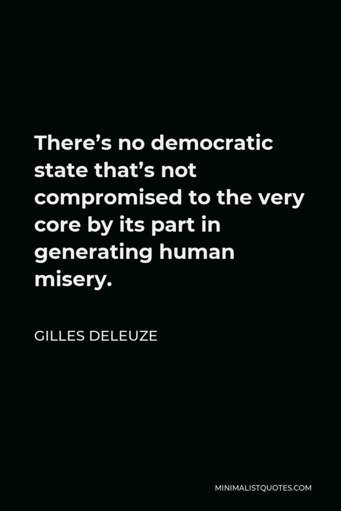 Gilles Deleuze Quote - There’s no democratic state that’s not compromised to the very core by its part in generating human misery.