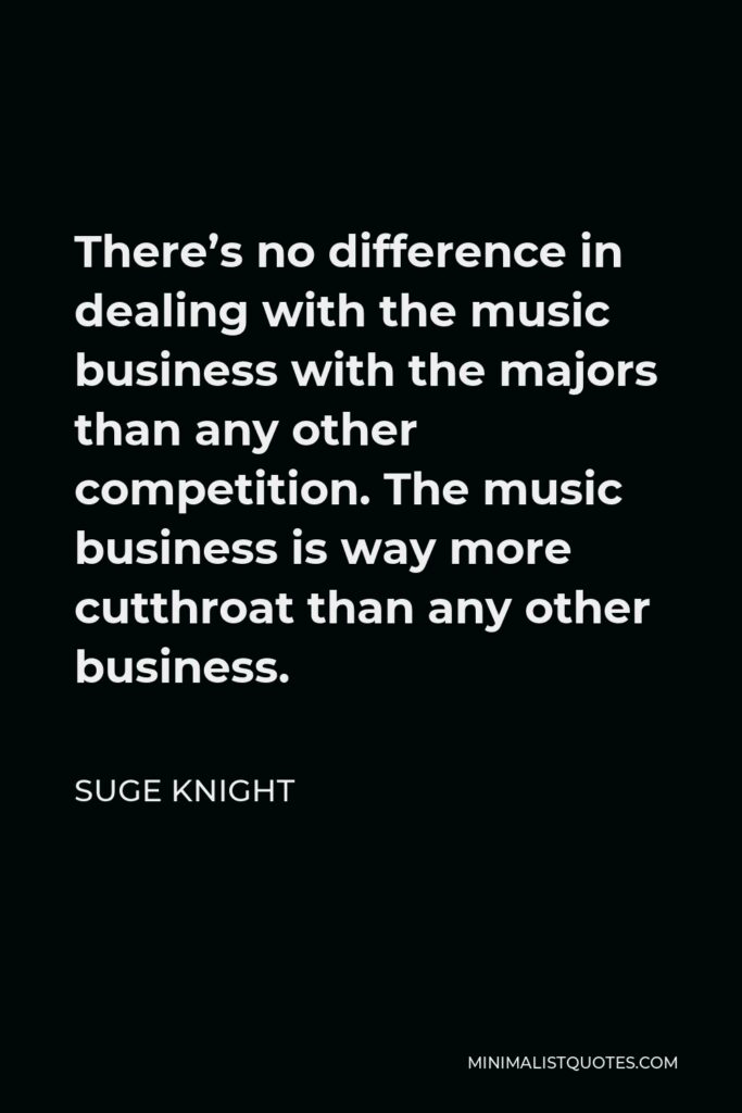 Suge Knight Quote - There’s no difference in dealing with the music business with the majors than any other competition. The music business is way more cutthroat than any other business.