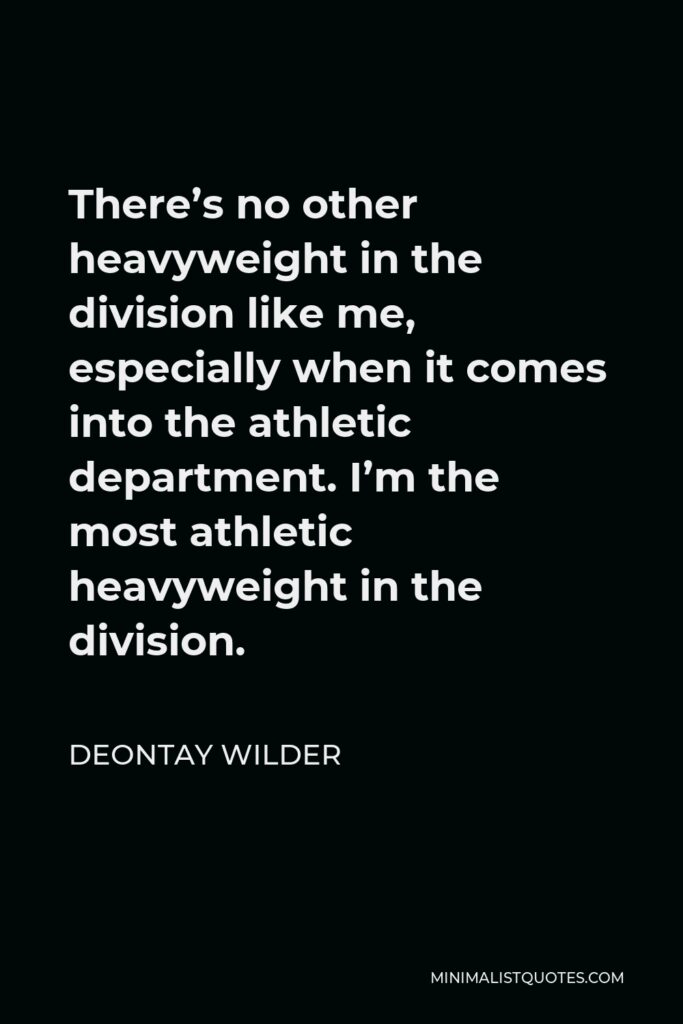 Deontay Wilder Quote - There’s no other heavyweight in the division like me, especially when it comes into the athletic department. I’m the most athletic heavyweight in the division.