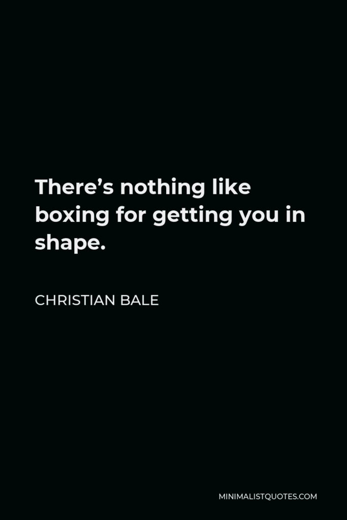 Christian Bale Quote - There’s nothing like boxing for getting you in shape.