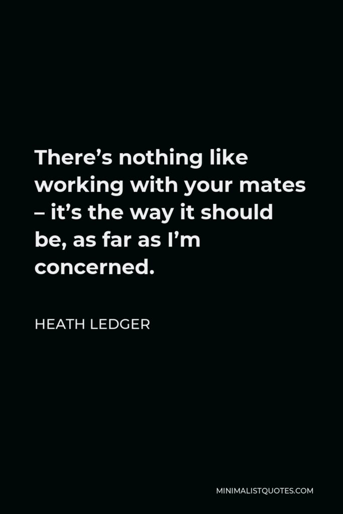 Heath Ledger Quote - There’s nothing like working with your mates – it’s the way it should be, as far as I’m concerned.