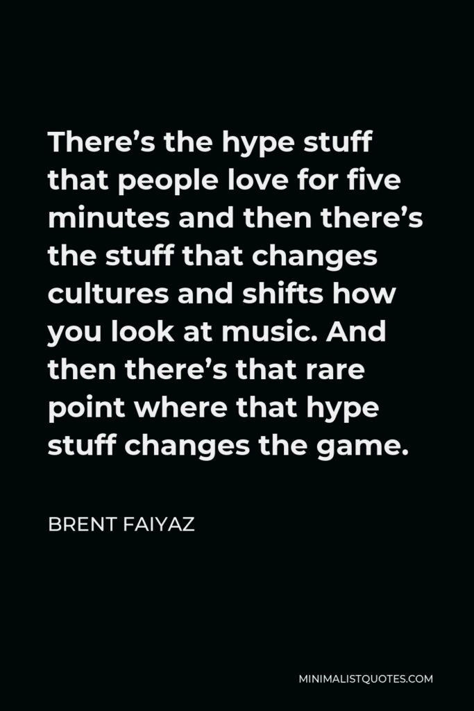 Brent Faiyaz Quote - There’s the hype stuff that people love for five minutes and then there’s the stuff that changes cultures and shifts how you look at music. And then there’s that rare point where that hype stuff changes the game.