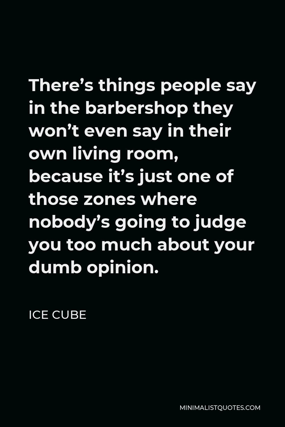 Ice Cube Quote - There’s things people say in the barbershop they won’t even say in their own living room, because it’s just one of those zones where nobody’s going to judge you too much about your dumb opinion.