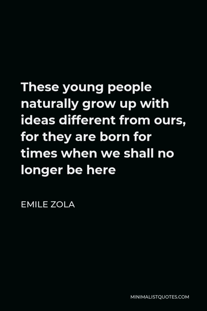 Emile Zola Quote - These young people naturally grow up with ideas different from ours, for they are born for times when we shall no longer be here