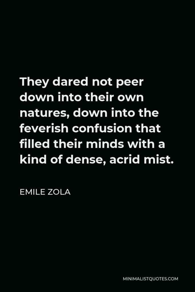 Emile Zola Quote - They dared not peer down into their own natures, down into the feverish confusion that filled their minds with a kind of dense, acrid mist.