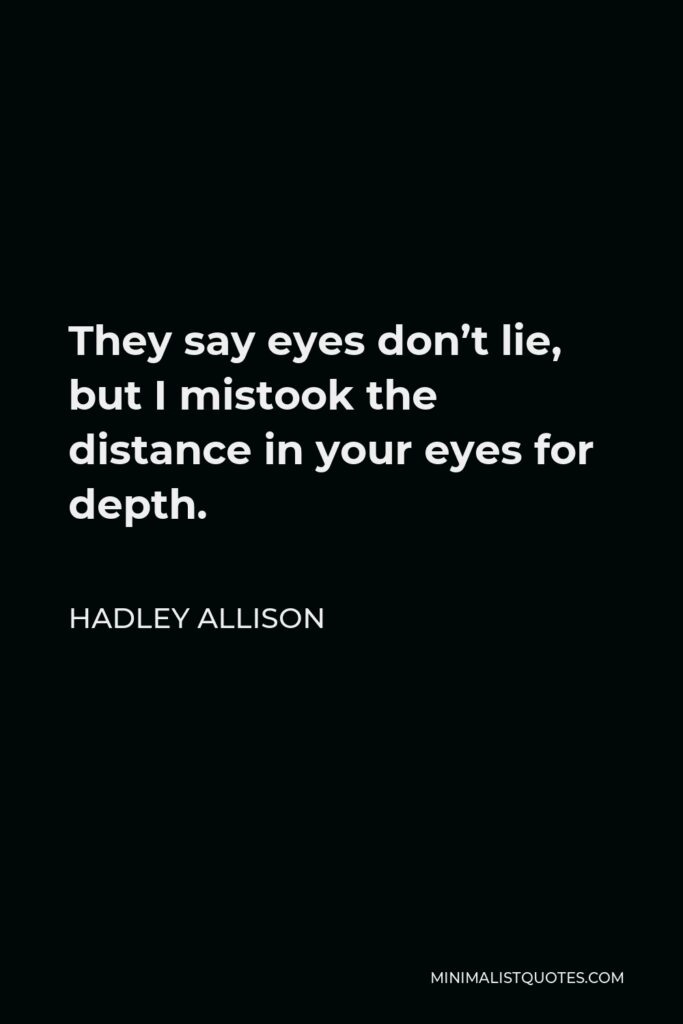 Hadley Allison Quote - They say eyes don’t lie, but I mistook the distance in your eyes for depth.