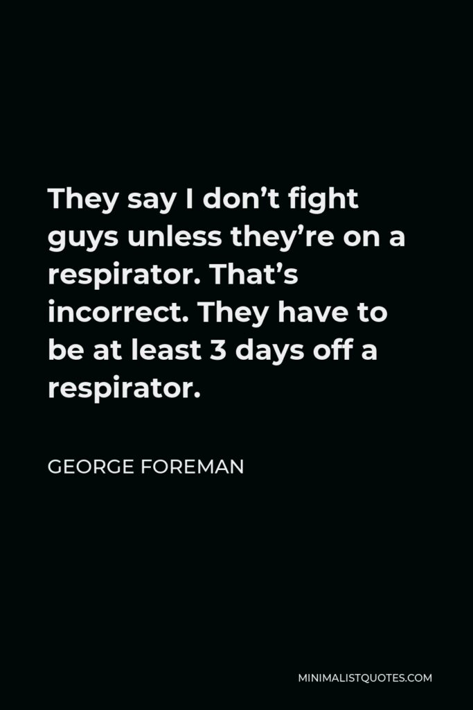 George Foreman Quote - They say I don’t fight guys unless they’re on a respirator. That’s incorrect. They have to be at least 3 days off a respirator.