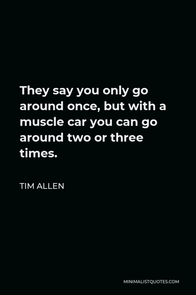 Tim Allen Quote - They say you only go around once, but with a muscle car you can go around two or three times.