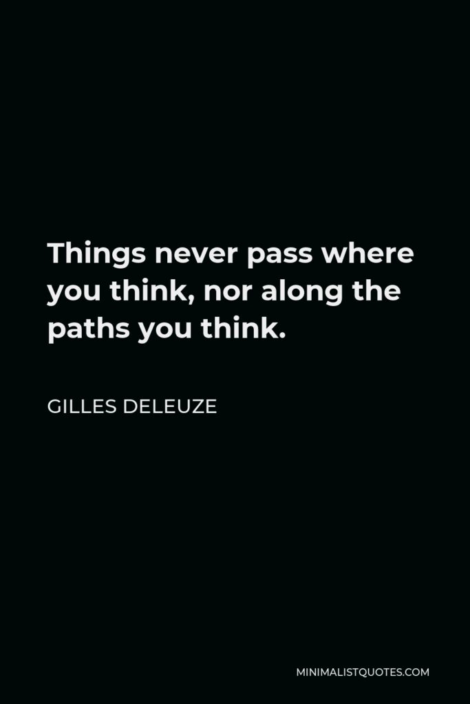 Gilles Deleuze Quote - Things never pass where you think, nor along the paths you think.
