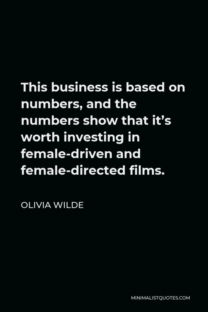 Olivia Wilde Quote - This business is based on numbers, and the numbers show that it’s worth investing in female-driven and female-directed films.