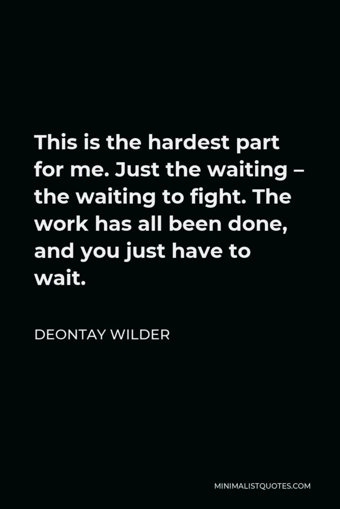 Deontay Wilder Quote - This is the hardest part for me. Just the waiting – the waiting to fight. The work has all been done, and you just have to wait.