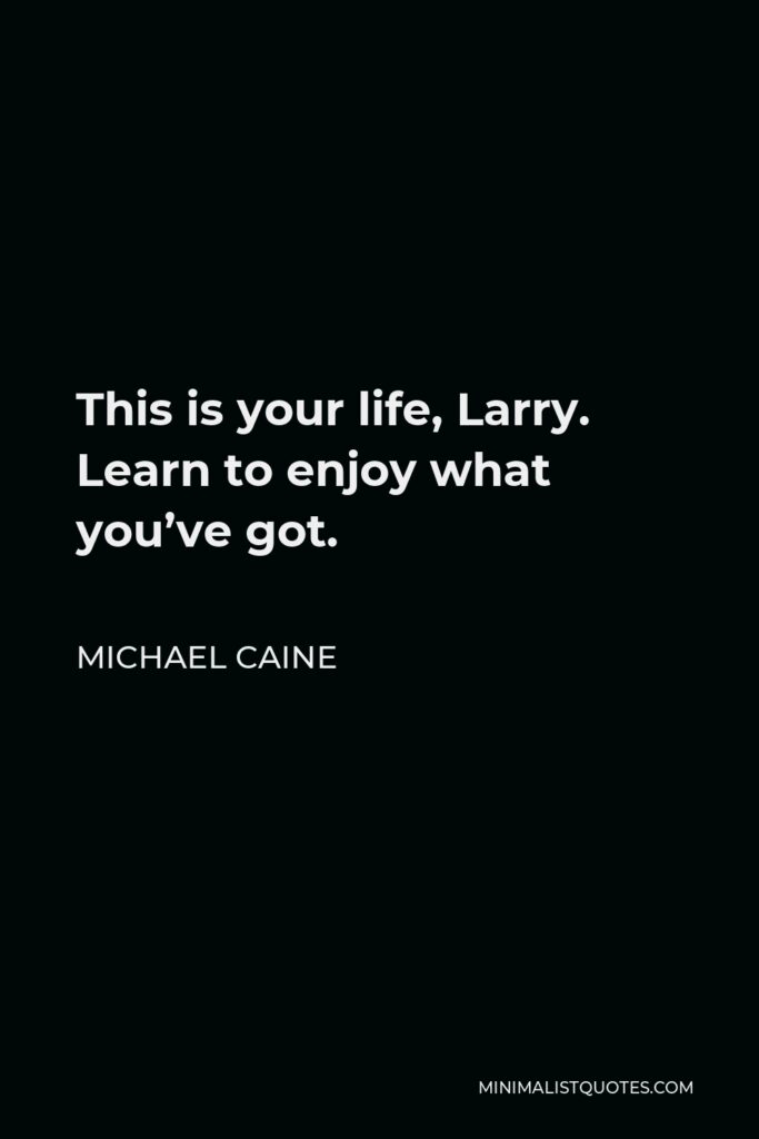 Michael Caine Quote - This is your life, Larry. Learn to enjoy what you’ve got.