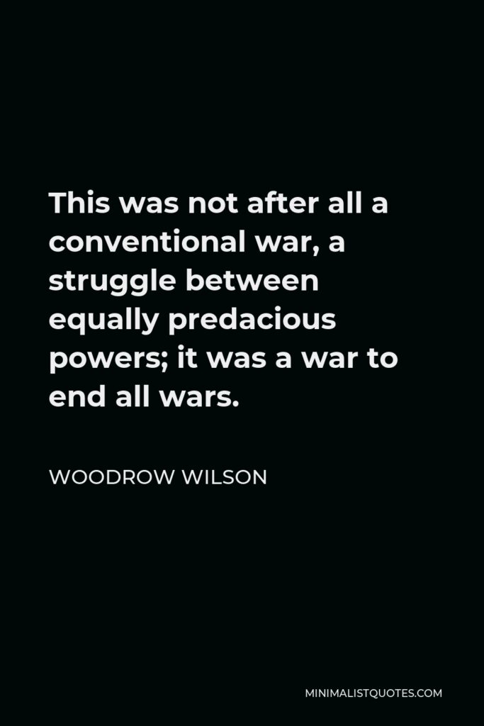 Woodrow Wilson Quote - This was not after all a conventional war, a struggle between equally predacious powers; it was a war to end all wars.