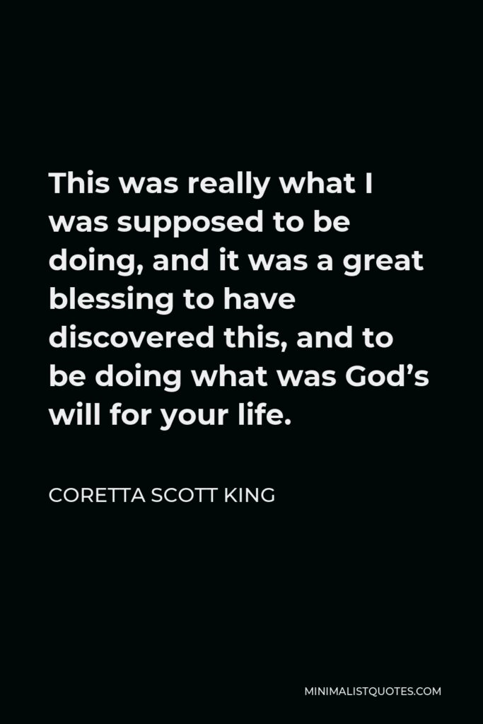 Coretta Scott King Quote - This was really what I was supposed to be doing, and it was a great blessing to have discovered this, and to be doing what was God’s will for your life.