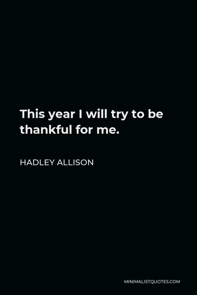 Hadley Allison Quote - This year I will try to be thankful for me.