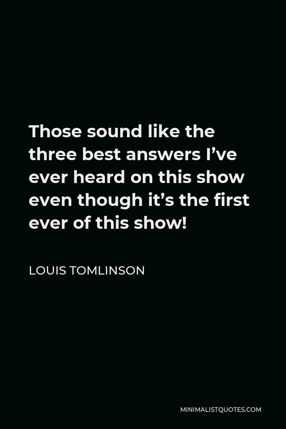 Louis Tomlinson Quote - Those sound like the three best answers I’ve ever heard on this show even though it’s the first ever of this show!