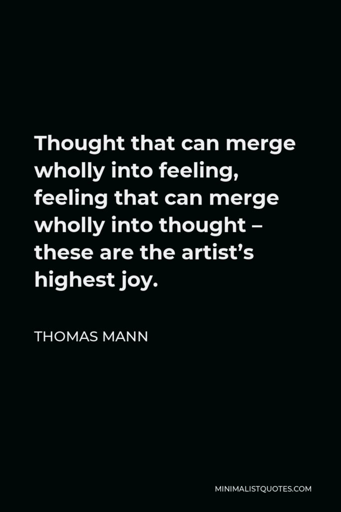 Thomas Mann Quote - Thought that can merge wholly into feeling, feeling that can merge wholly into thought – these are the artist’s highest joy.