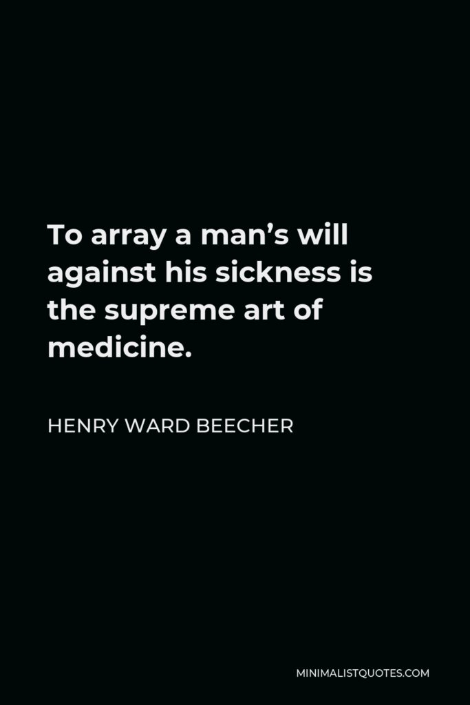 Henry Ward Beecher Quote - To array a man’s will against his sickness is the supreme art of medicine.