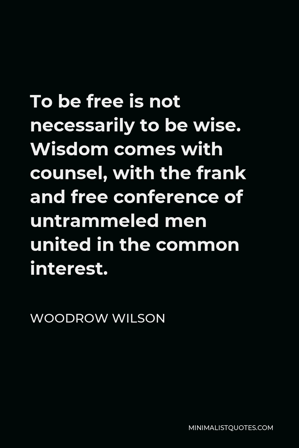 Woodrow Wilson Quote - To be free is not necessarily to be wise. Wisdom comes with counsel, with the frank and free conference of untrammeled men united in the common interest.