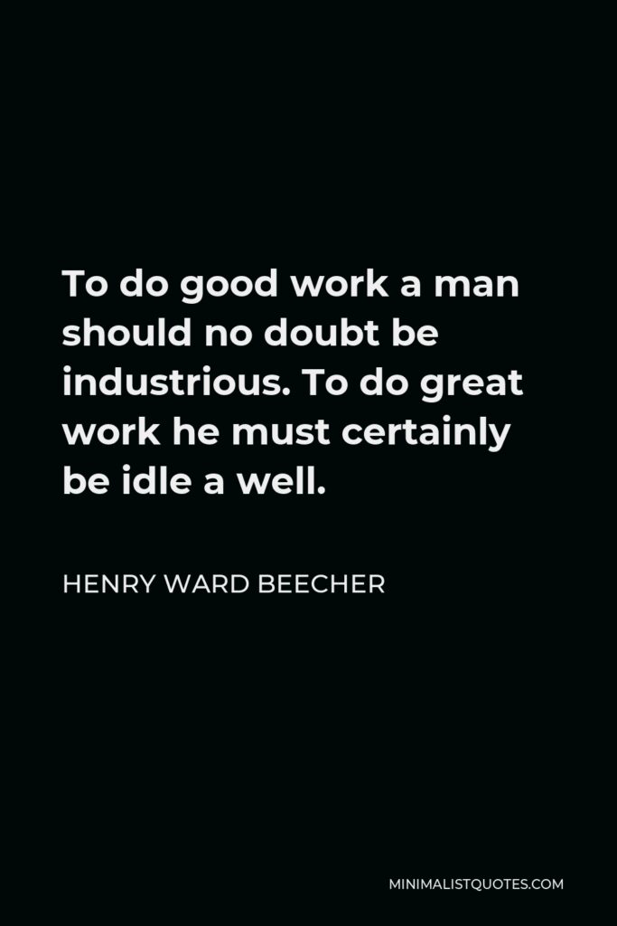 Henry Ward Beecher Quote - To do good work a man should no doubt be industrious. To do great work he must certainly be idle a well.