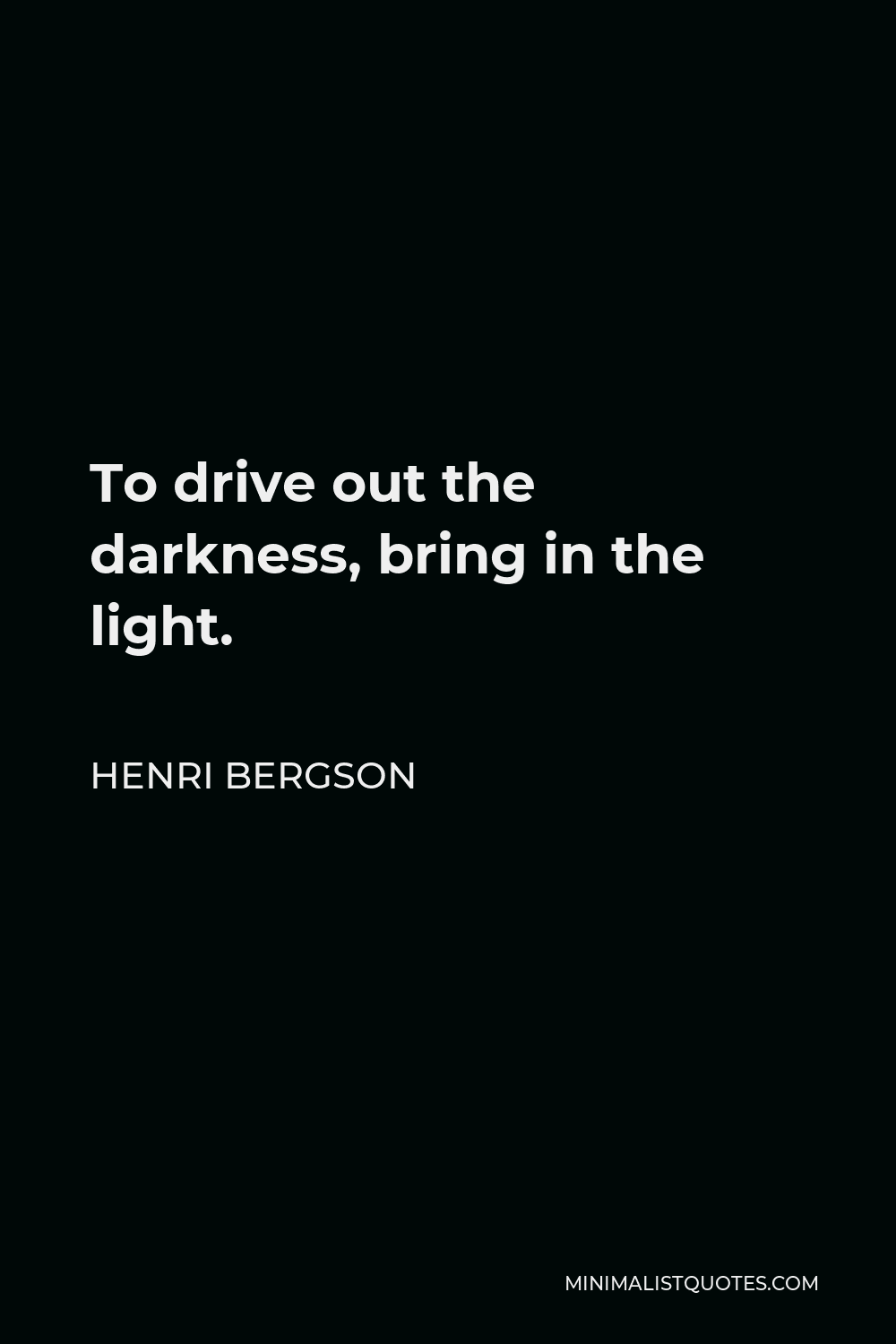 Henri Bergson Quote - To drive out the darkness, bring in the light.