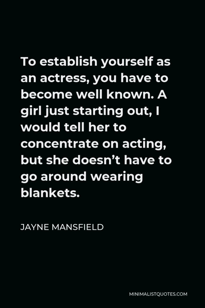 Jayne Mansfield Quote - To establish yourself as an actress, you have to become well known. A girl just starting out, I would tell her to concentrate on acting, but she doesn’t have to go around wearing blankets.