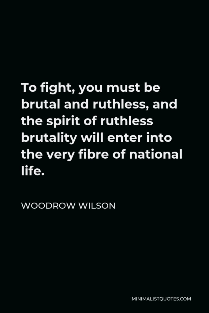 Woodrow Wilson Quote - To fight, you must be brutal and ruthless, and the spirit of ruthless brutality will enter into the very fibre of national life.