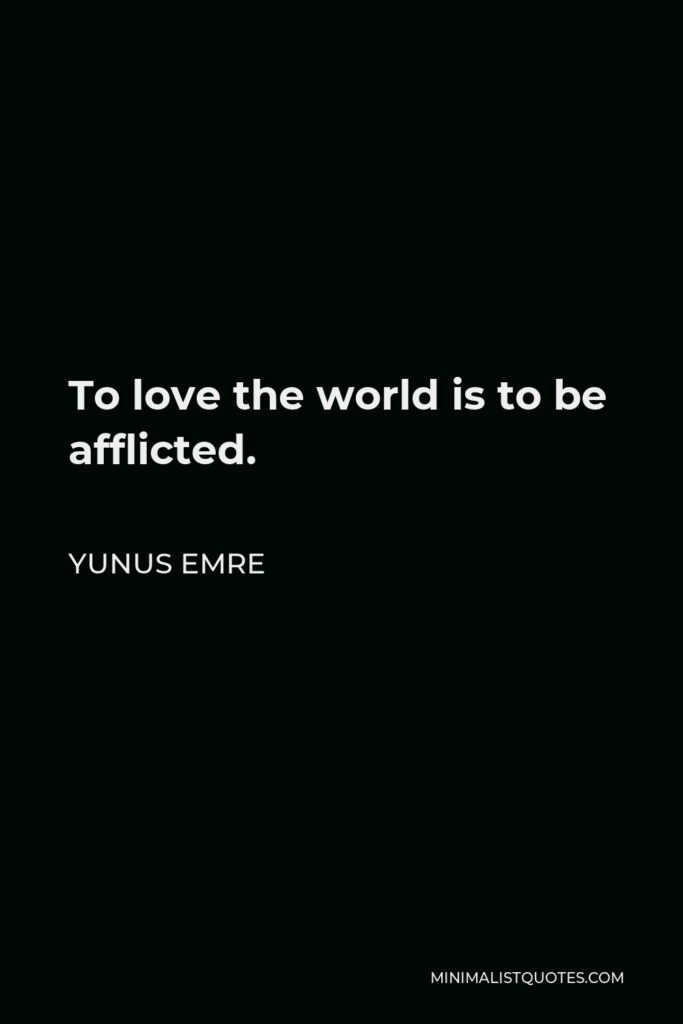 Yunus Emre Quote - To love the world is to be afflicted.