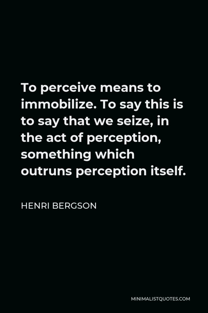 Henri Bergson Quote - To perceive means to immobilize. To say this is to say that we seize, in the act of perception, something which outruns perception itself.