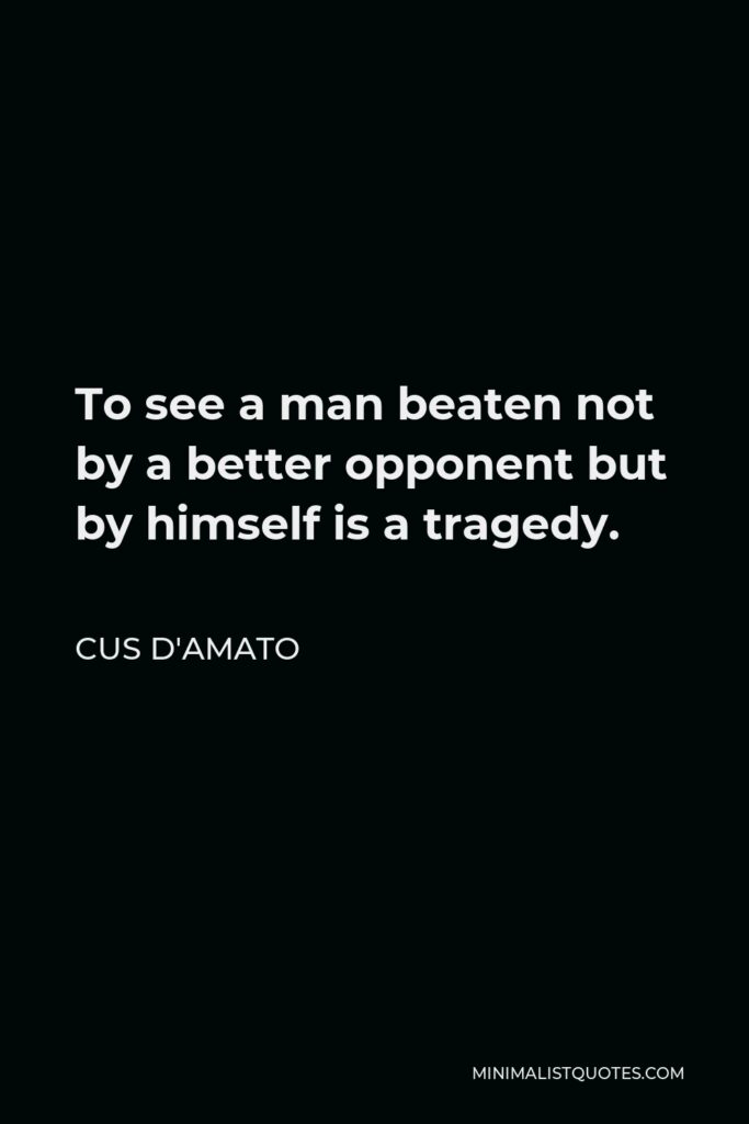 Cus D'Amato Quote - To see a man beaten not by a better opponent but by himself is a tragedy.