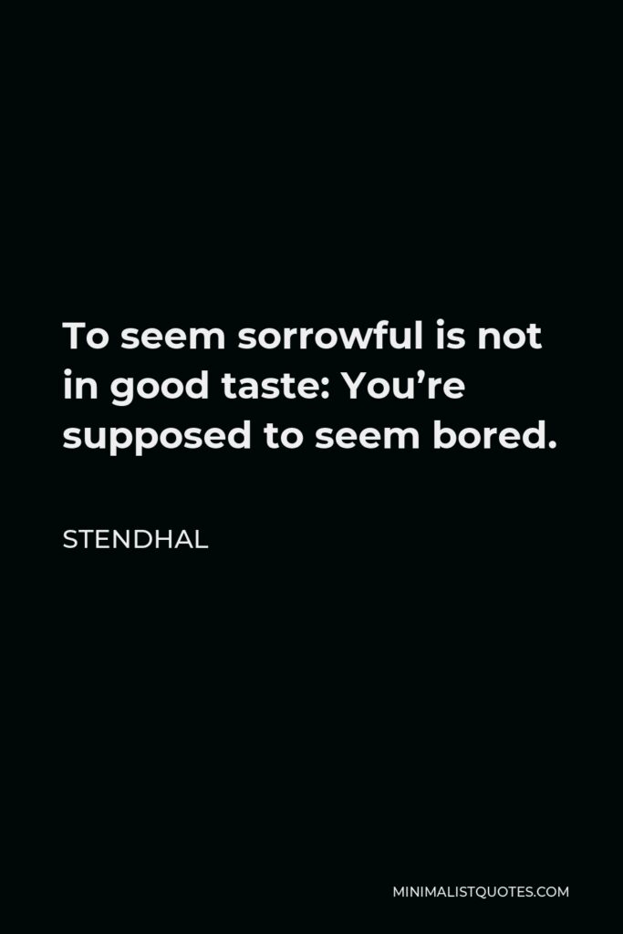 Stendhal Quote - To seem sorrowful is not in good taste: You’re supposed to seem bored.