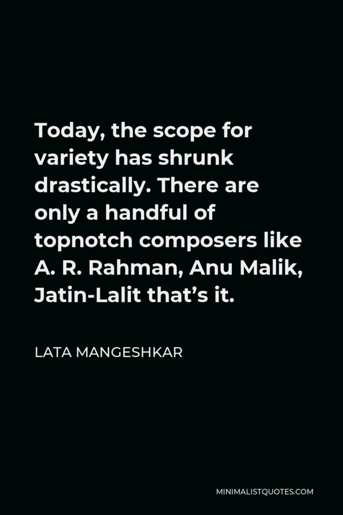 Lata Mangeshkar Quote - Today, the scope for variety has shrunk drastically. There are only a handful of topnotch composers like A. R. Rahman, Anu Malik, Jatin-Lalit that’s it.