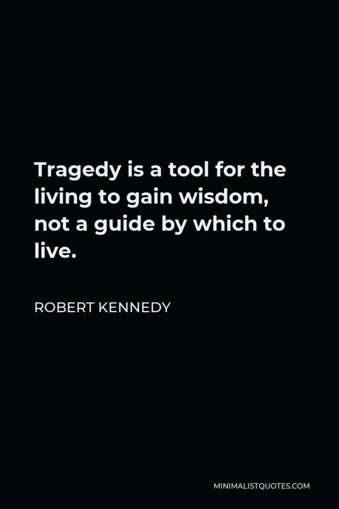 Robert Kennedy Quote - Tragedy is a tool for the living to gain wisdom, not a guide by which to live.