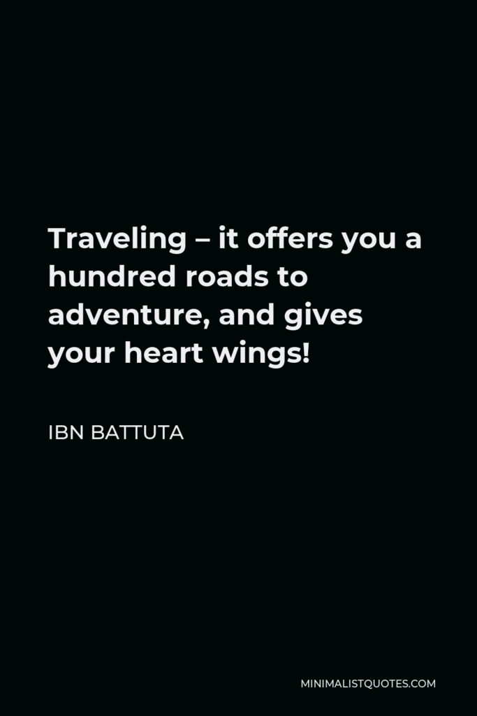 Ibn Battuta Quote - Traveling – it offers you a hundred roads to adventure, and gives your heart wings!