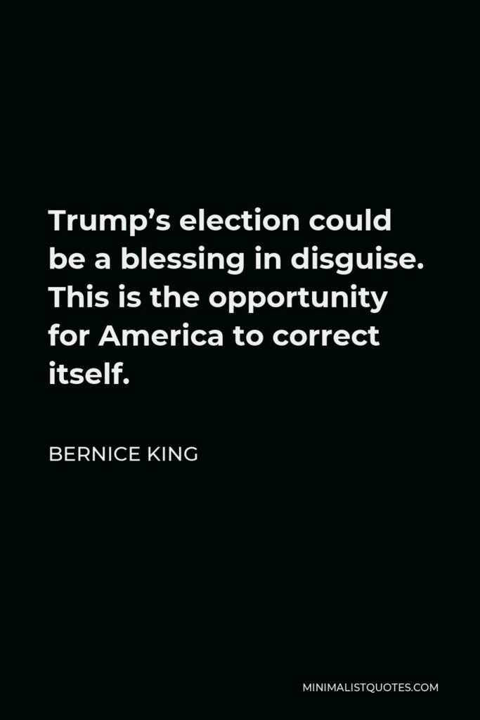 Bernice King Quote - Trump’s election could be a blessing in disguise. This is the opportunity for America to correct itself.
