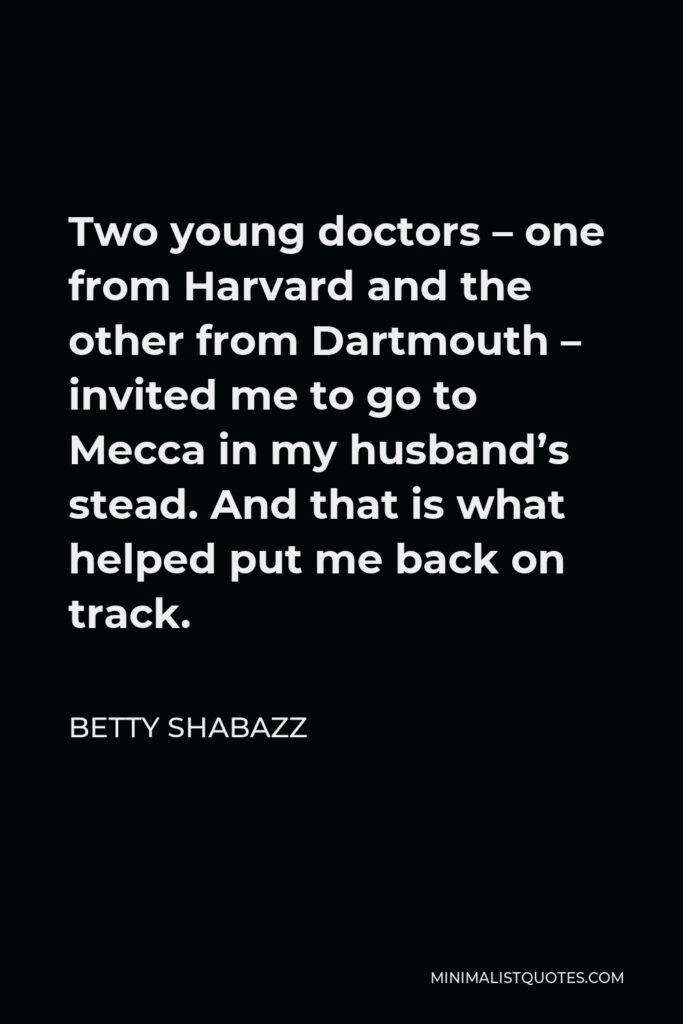 Betty Shabazz Quote - Two young doctors – one from Harvard and the other from Dartmouth – invited me to go to Mecca in my husband’s stead. And that is what helped put me back on track.