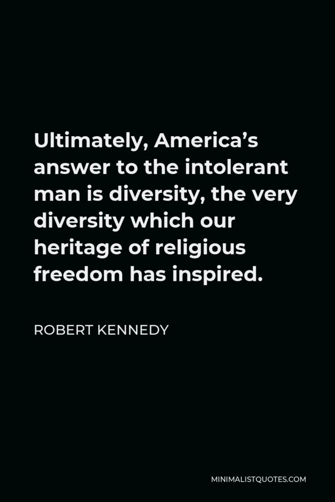 Robert Kennedy Quote - Ultimately, America’s answer to the intolerant man is diversity, the very diversity which our heritage of religious freedom has inspired.
