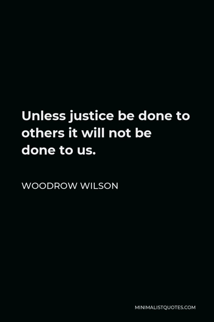 Woodrow Wilson Quote - Unless justice be done to others it will not be done to us.