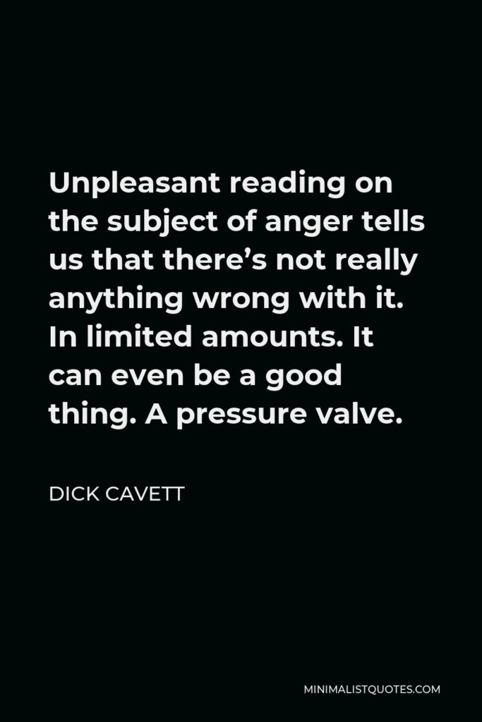 Dick Cavett Quote - Unpleasant reading on the subject of anger tells us that there’s not really anything wrong with it. In limited amounts. It can even be a good thing. A pressure valve.