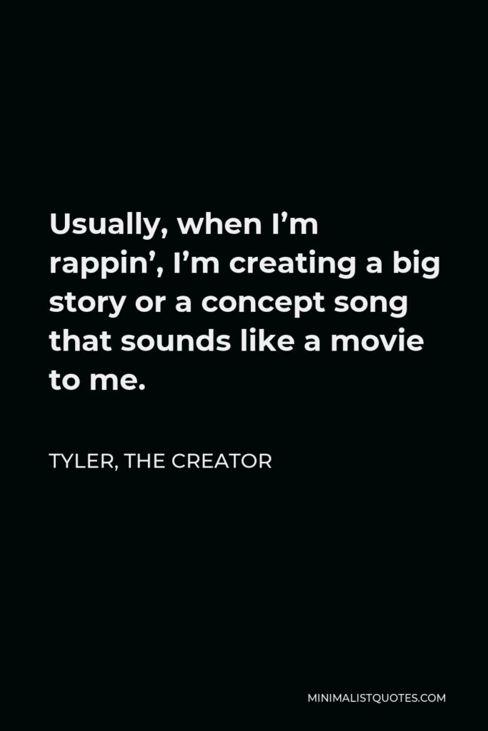 Tyler, the Creator Quote - Usually, when I’m rappin’, I’m creating a big story or a concept song that sounds like a movie to me.