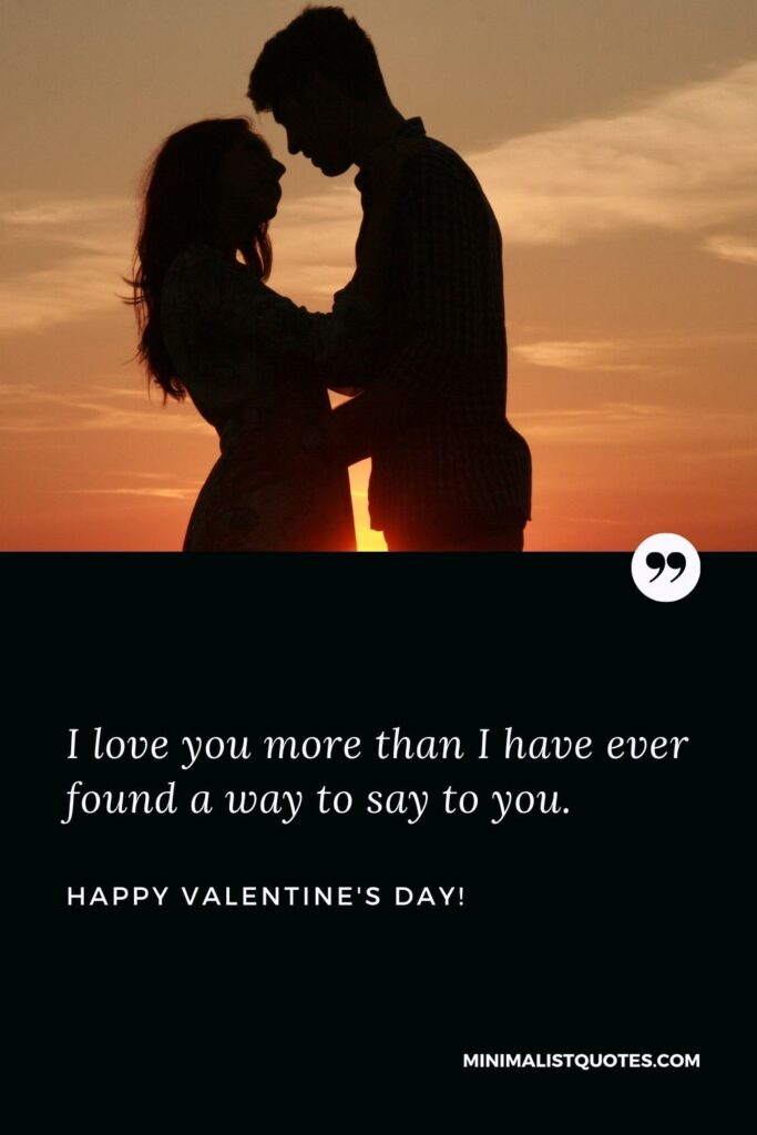 Valentine day msg for husband: I love you more than I have ever found a way to say to you. Happy Valentines Day!