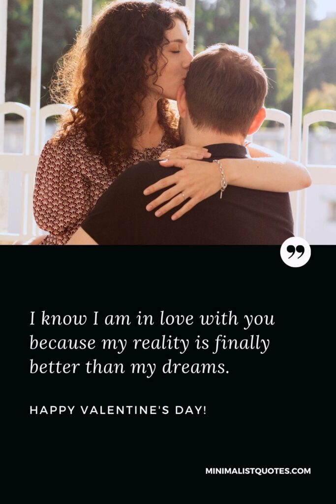 Valentine msg for wife: I know I am in love with you because my reality is finally better than my dreams. Happy Valentines Day!