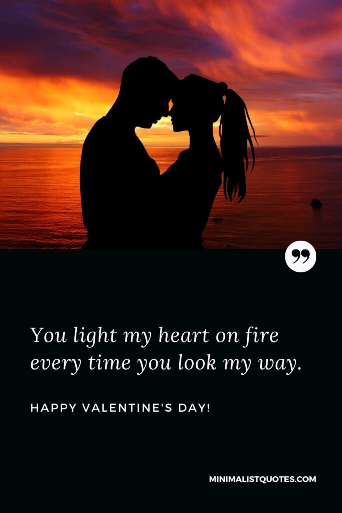 Valentine's day card sayings: You light my heart on fire every time you look my way. Happy Valentines Day!