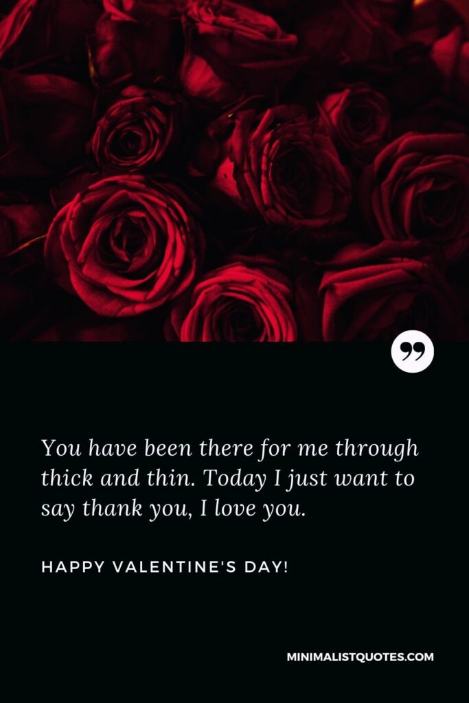 Valentines day quotes for friends: You have been there for me through thick and thin. Today I just want to say thank you, I love you. Happy Valentines Day!
