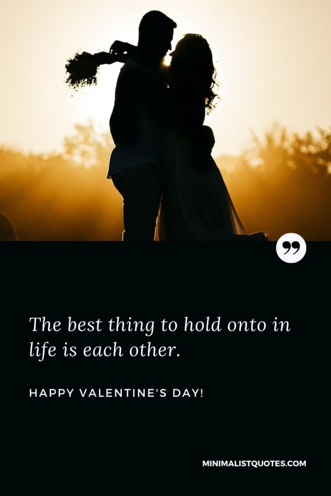 Valentine's day quotes for husband: The best thing to hold onto in life is each other. Happy Valentines Day!